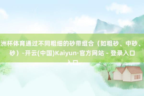 欧洲杯体育通过不同粗细的砂带组合（如粗砂、中砂、细砂）-开云(中国)Kaiyun·官方网站 - 登录入口