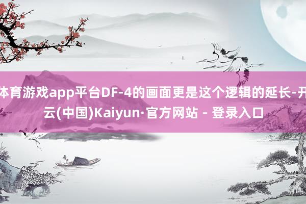 体育游戏app平台DF-4的画面更是这个逻辑的延长-开云(中国)Kaiyun·官方网站 - 登录入口