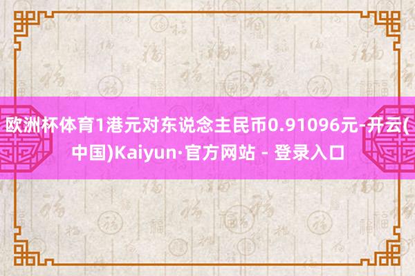 欧洲杯体育1港元对东说念主民币0.91096元-开云(中国)Kaiyun·官方网站 - 登录入口