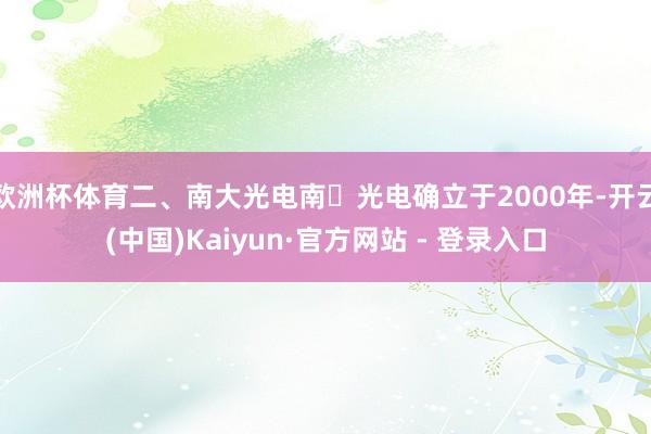 欧洲杯体育二、南大光电南⼤光电确立于2000年-开云(中国)Kaiyun·官方网站 - 登录入口