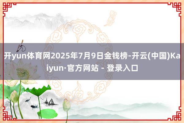 开yun体育网2025年7月9日金钱榜-开云(中国)Kaiyun·官方网站 - 登录入口