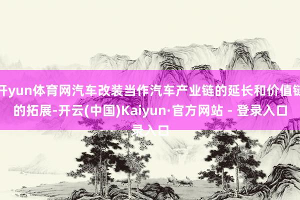 开yun体育网汽车改装当作汽车产业链的延长和价值链的拓展-开云(中国)Kaiyun·官方网站 - 登录入口