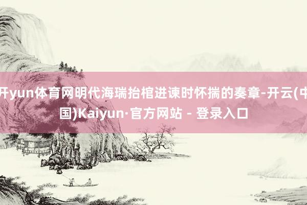 开yun体育网明代海瑞抬棺进谏时怀揣的奏章-开云(中国)Kaiyun·官方网站 - 登录入口