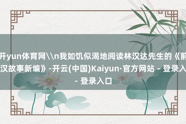 开yun体育网\n我如饥似渴地阅读林汉达先生的《前后汉故事新编》-开云(中国)Kaiyun·官方网站 - 登录入口