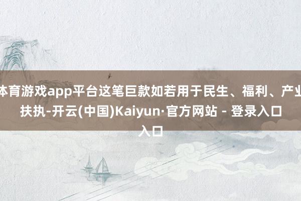 体育游戏app平台这笔巨款如若用于民生、福利、产业扶执-开云(中国)Kaiyun·官方网站 - 登录入口