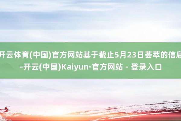 开云体育(中国)官方网站基于截止5月23日荟萃的信息-开云(中国)Kaiyun·官方网站 - 登录入口