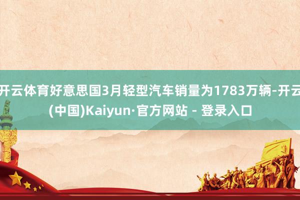 开云体育好意思国3月轻型汽车销量为1783万辆-开云(中国)Kaiyun·官方网站 - 登录入口