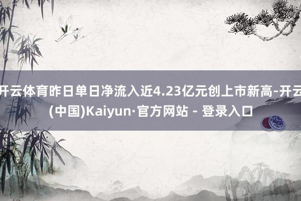 开云体育昨日单日净流入近4.23亿元创上市新高-开云(中国)Kaiyun·官方网站 - 登录入口