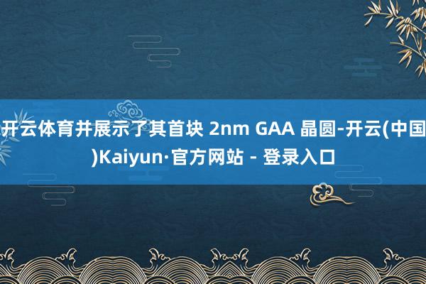 开云体育并展示了其首块 2nm GAA 晶圆-开云(中国)Kaiyun·官方网站 - 登录入口