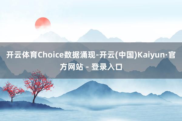 开云体育Choice数据涌现-开云(中国)Kaiyun·官方网站 - 登录入口