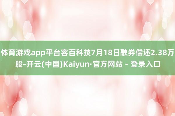 体育游戏app平台容百科技7月18日融券偿还2.38万股-开云(中国)Kaiyun·官方网站 - 登录入口