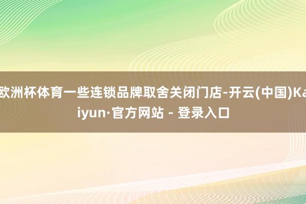 欧洲杯体育一些连锁品牌取舍关闭门店-开云(中国)Kaiyun·官方网站 - 登录入口