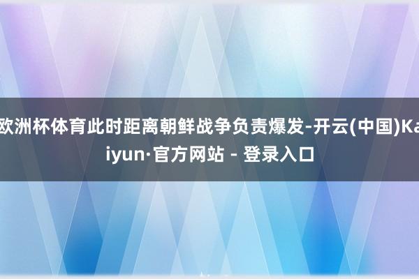 欧洲杯体育此时距离朝鲜战争负责爆发-开云(中国)Kaiyun·官方网站 - 登录入口