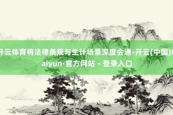 开云体育将法律条规与生计场景深度会通-开云(中国)Kaiyun·官方网站 - 登录入口