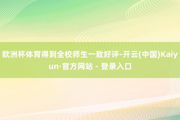 欧洲杯体育得到全校师生一致好评-开云(中国)Kaiyun·官方网站 - 登录入口