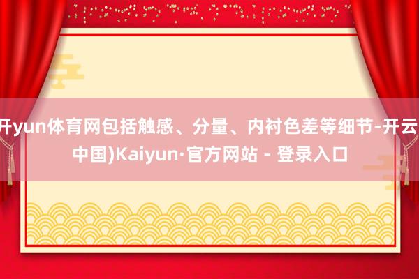 开yun体育网包括触感、分量、内衬色差等细节-开云(中国)Kaiyun·官方网站 - 登录入口