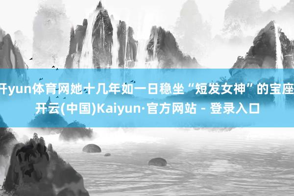 开yun体育网她十几年如一日稳坐“短发女神”的宝座-开云(中国)Kaiyun·官方网站 - 登录入口