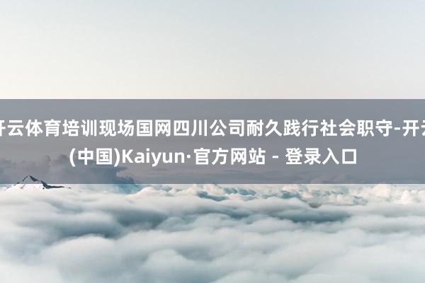 开云体育培训现场国网四川公司耐久践行社会职守-开云(中国)Kaiyun·官方网站 - 登录入口