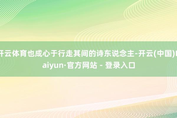 开云体育也成心于行走其间的诗东说念主-开云(中国)Kaiyun·官方网站 - 登录入口