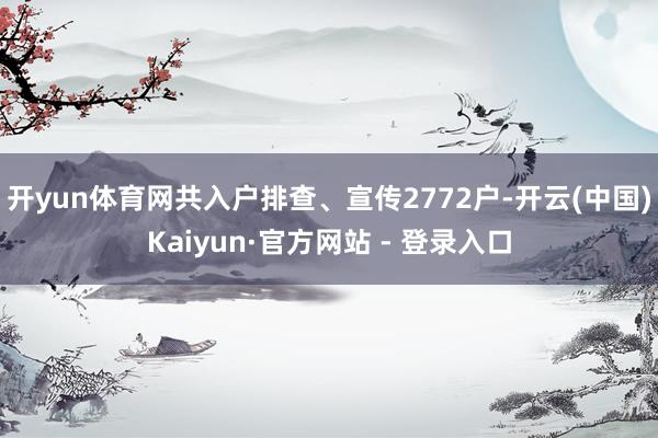 开yun体育网共入户排查、宣传2772户-开云(中国)Kaiyun·官方网站 - 登录入口