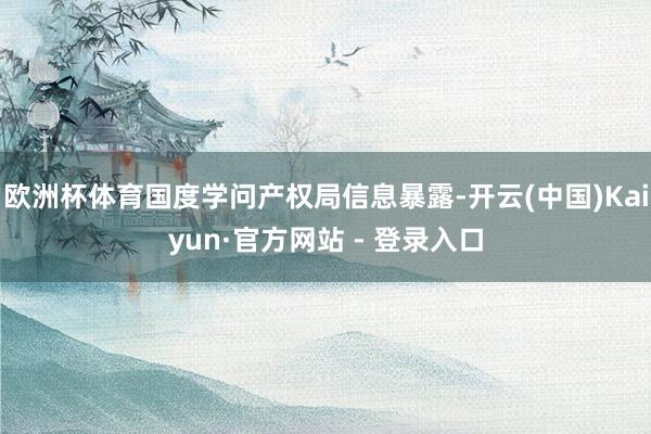 欧洲杯体育国度学问产权局信息暴露-开云(中国)Kaiyun·官方网站 - 登录入口