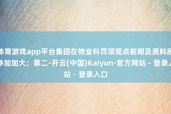 体育游戏app平台集团在物业科罚项观点前期及质料顾惜参加加大;第二-开云(中国)Kaiyun·官方网站 - 登录入口