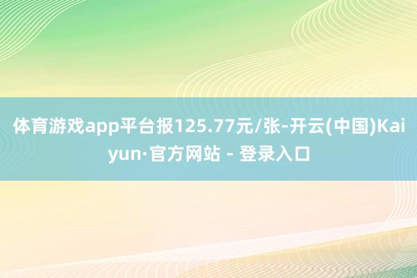 体育游戏app平台报125.77元/张-开云(中国)Kaiyun·官方网站 - 登录入口