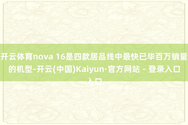 开云体育nova 16是四款居品线中最快已毕百万销量的机型-开云(中国)Kaiyun·官方网站 - 登录入口