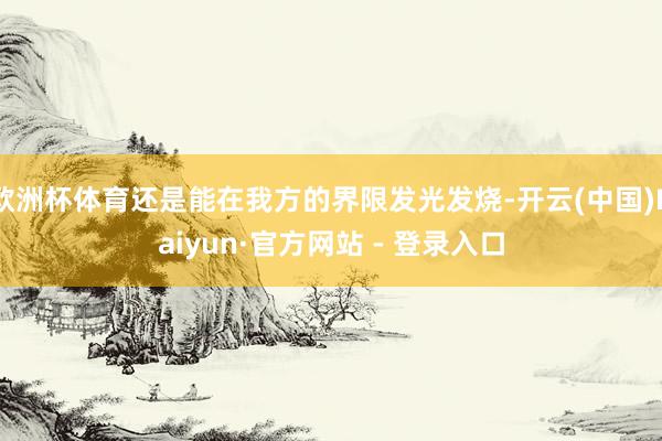 欧洲杯体育还是能在我方的界限发光发烧-开云(中国)Kaiyun·官方网站 - 登录入口