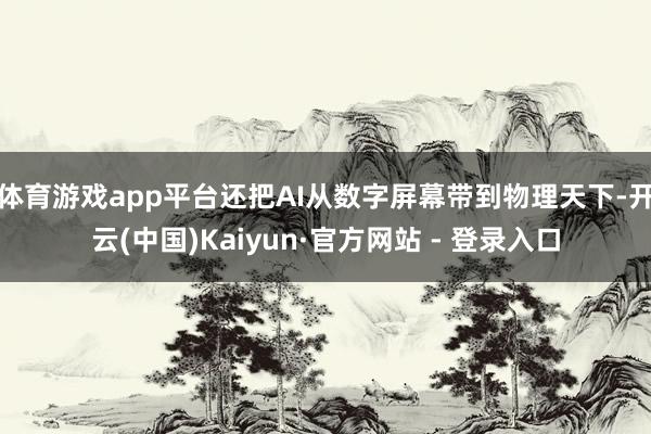 体育游戏app平台还把AI从数字屏幕带到物理天下-开云(中国)Kaiyun·官方网站 - 登录入口