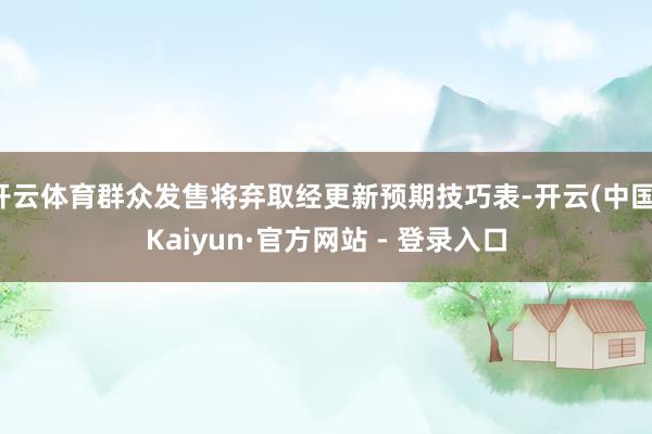 开云体育群众发售将弃取经更新预期技巧表-开云(中国)Kaiyun·官方网站 - 登录入口