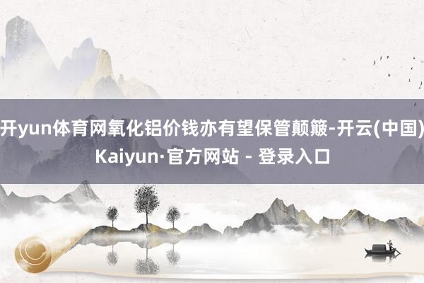 开yun体育网氧化铝价钱亦有望保管颠簸-开云(中国)Kaiyun·官方网站 - 登录入口