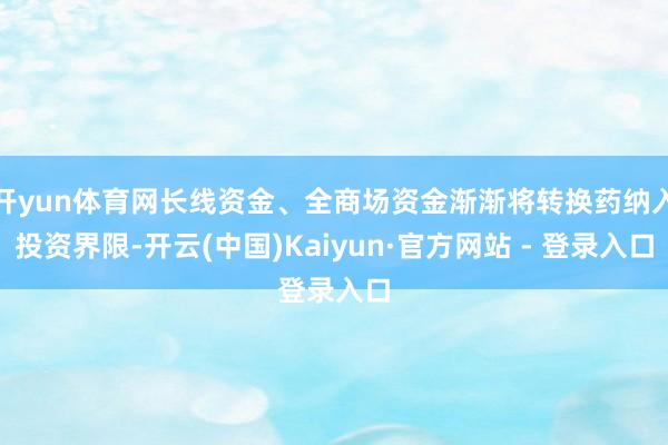 开yun体育网长线资金、全商场资金渐渐将转换药纳入投资界限-开云(中国)Kaiyun·官方网站 - 登录入口