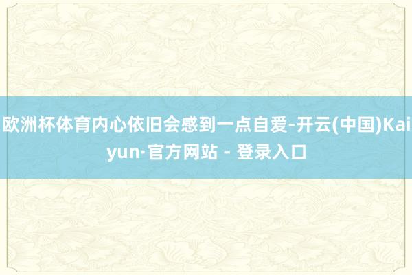 欧洲杯体育内心依旧会感到一点自爱-开云(中国)Kaiyun·官方网站 - 登录入口