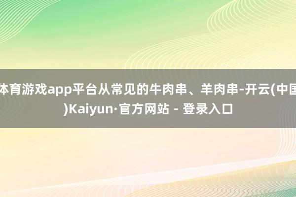 体育游戏app平台从常见的牛肉串、羊肉串-开云(中国)Kaiyun·官方网站 - 登录入口