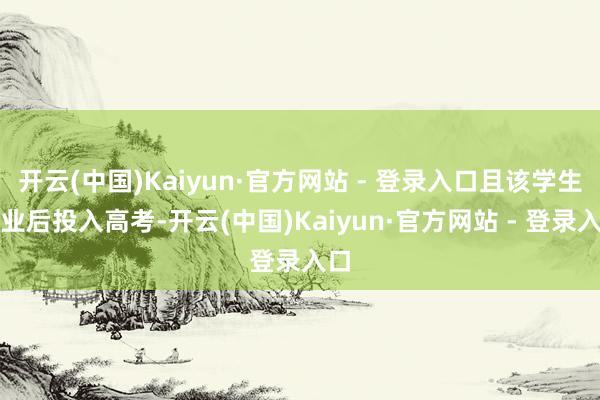 开云(中国)Kaiyun·官方网站 - 登录入口且该学生毕业后投入高考-开云(中国)Kaiyun·官方网站 - 登录入口