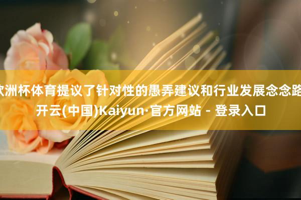 欧洲杯体育提议了针对性的愚弄建议和行业发展念念路-开云(中国)Kaiyun·官方网站 - 登录入口