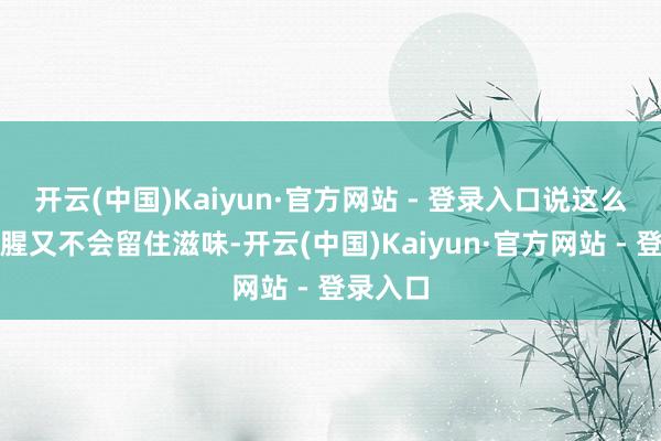 开云(中国)Kaiyun·官方网站 - 登录入口说这么既能去腥又不会留住滋味-开云(中国)Kaiyun·官方网站 - 登录入口
