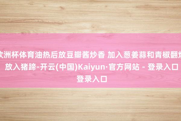 欧洲杯体育油热后放豆瓣酱炒香 加入葱姜蒜和青椒翻炒 放入猪蹄-开云(中国)Kaiyun·官方网站 - 登录入口