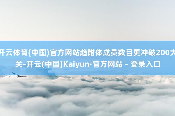 开云体育(中国)官方网站趋附体成员数目更冲破200大关-开云(中国)Kaiyun·官方网站 - 登录入口