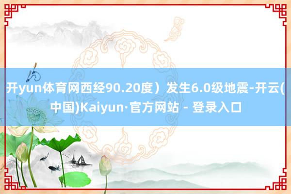 开yun体育网西经90.20度）发生6.0级地震-开云(中国)Kaiyun·官方网站 - 登录入口