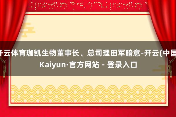 开云体育珈凯生物董事长、总司理田军暗意-开云(中国)Kaiyun·官方网站 - 登录入口