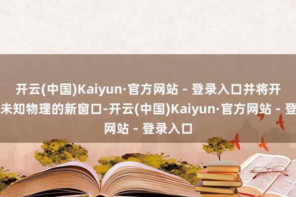 开云(中国)Kaiyun·官方网站 - 登录入口并将开启探索未知物理的新窗口-开云(中国)Kaiyun·官方网站 - 登录入口