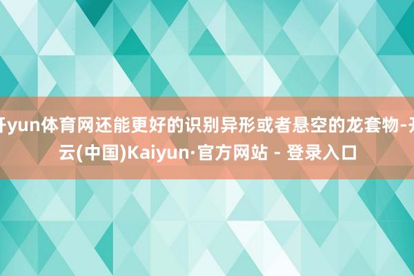 开yun体育网还能更好的识别异形或者悬空的龙套物-开云(中国)Kaiyun·官方网站 - 登录入口