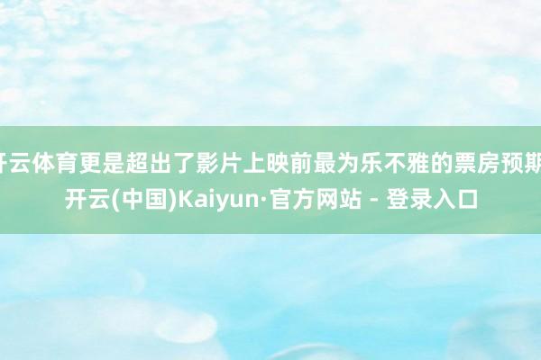 开云体育更是超出了影片上映前最为乐不雅的票房预期-开云(中国)Kaiyun·官方网站 - 登录入口