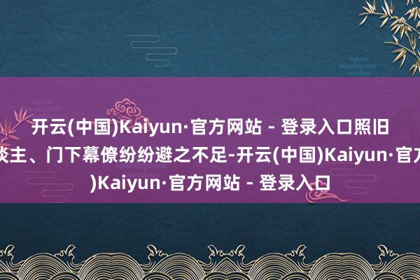 开云(中国)Kaiyun·官方网站 - 登录入口照旧滚滚链接的友东谈主、门下幕僚纷纷避之不足-开云(中国)Kaiyun·官方网站 - 登录入口