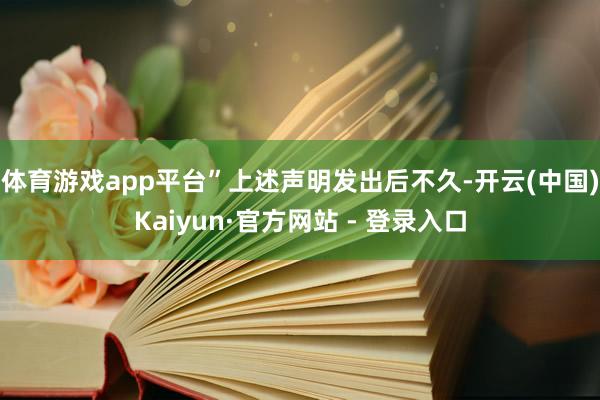 体育游戏app平台”　　上述声明发出后不久-开云(中国)Kaiyun·官方网站 - 登录入口