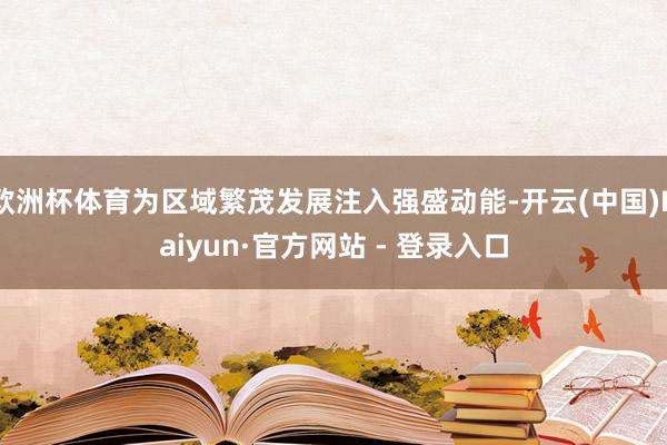 欧洲杯体育为区域繁茂发展注入强盛动能-开云(中国)Kaiyun·官方网站 - 登录入口