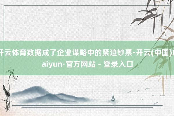 开云体育数据成了企业谋略中的紧迫钞票-开云(中国)Kaiyun·官方网站 - 登录入口