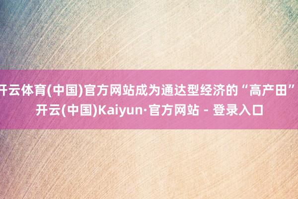开云体育(中国)官方网站成为通达型经济的“高产田”-开云(中国)Kaiyun·官方网站 - 登录入口